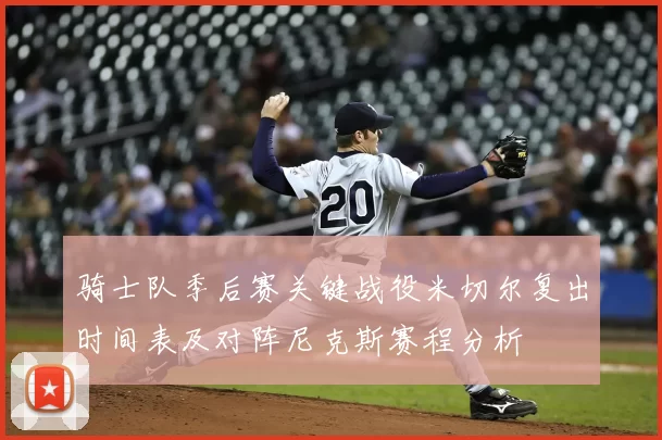 骑士队季后赛关键战役米切尔复出时间表及对阵尼克斯赛程分析