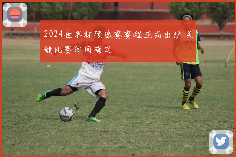 2024世界杯预选赛赛程正式出炉 关键比赛时间确定