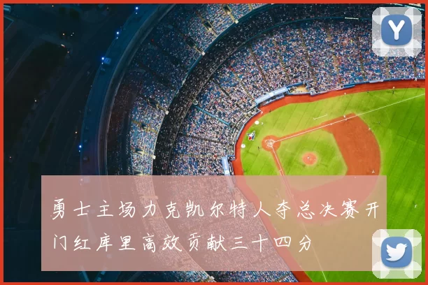 勇士主场力克凯尔特人夺总决赛开门红库里高效贡献三十四分