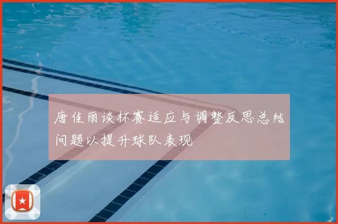 唐佳丽谈杯赛适应与调整反思总结问题以提升球队表现