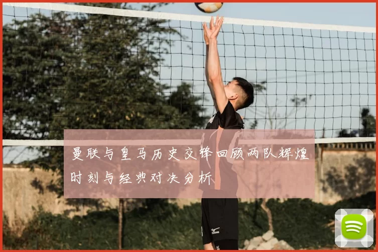 曼联与皇马历史交锋回顾两队辉煌时刻与经典对决分析