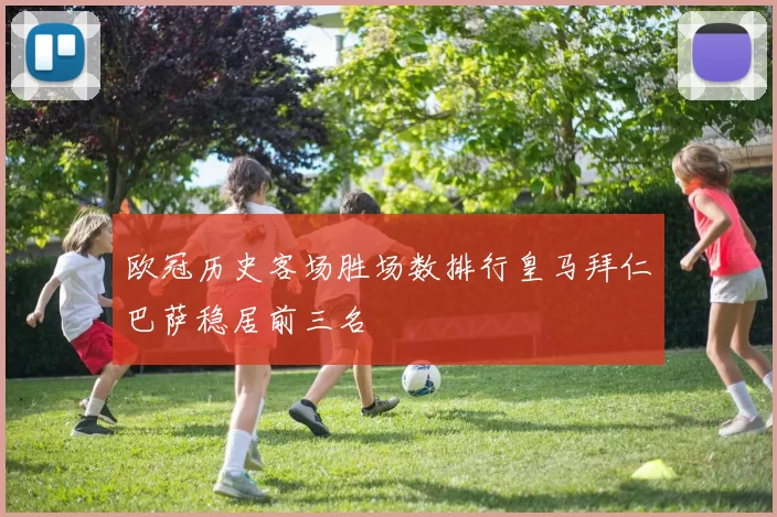 欧冠历史客场胜场数排行皇马拜仁巴萨稳居前三名