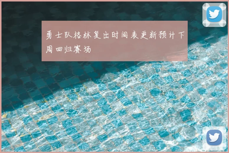 勇士队格林复出时间表更新预计下周回归赛场