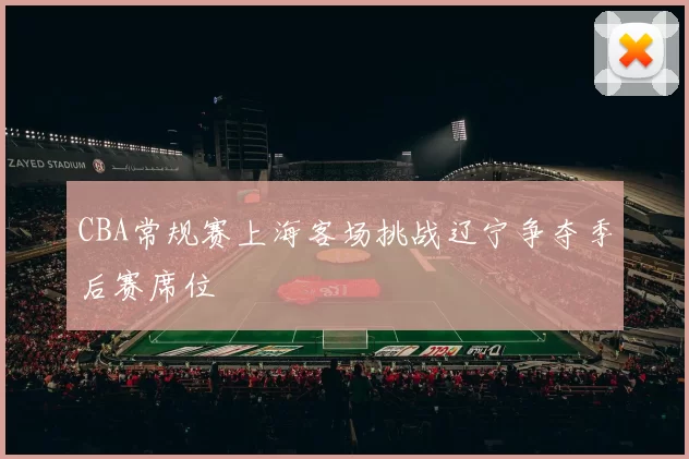 CBA常规赛上海客场挑战辽宁争夺季后赛席位