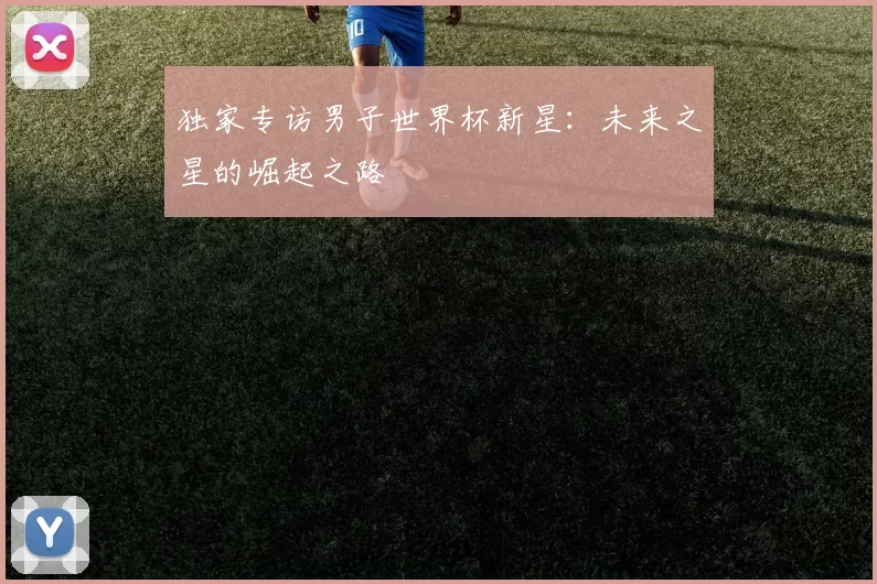 独家专访男子世界杯新星：未来之星的崛起之路
