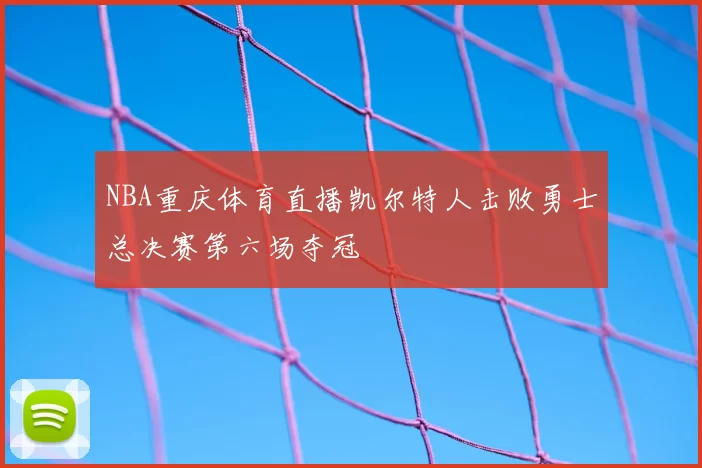 NBA重庆体育直播凯尔特人击败勇士总决赛第六场夺冠