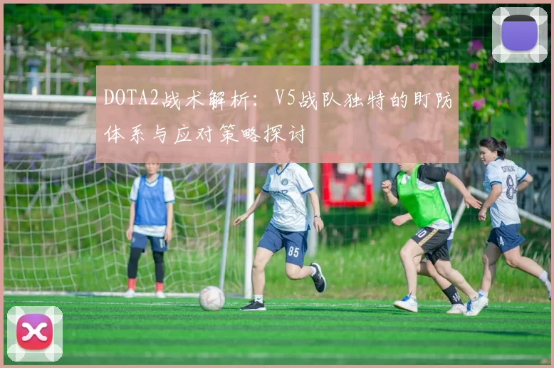 DOTA2战术解析：V5战队独特的盯防体系与应对策略探讨