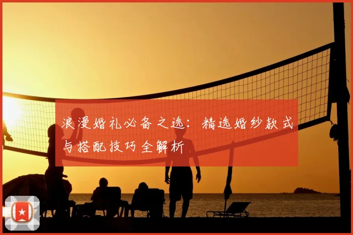 浪漫婚礼必备之选：精选婚纱款式与搭配技巧全解析