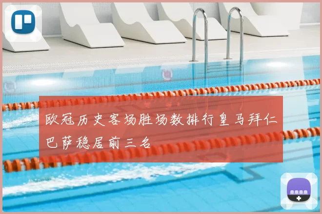 欧冠历史客场胜场数排行皇马拜仁巴萨稳居前三名