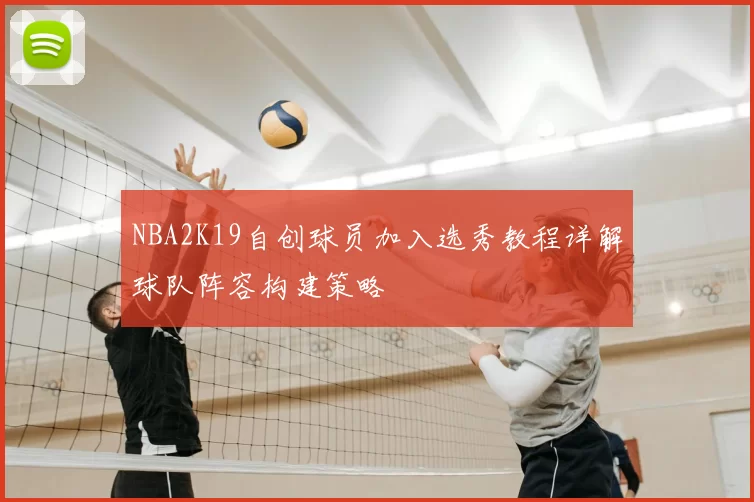 NBA2K19自创球员加入选秀教程详解球队阵容构建策略