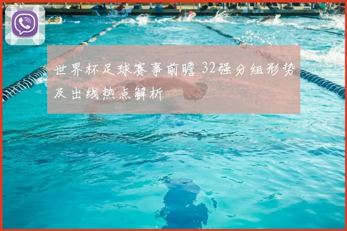 世界杯足球赛事前瞻 32强分组形势及出线热点解析
