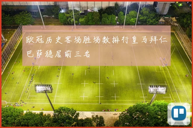 欧冠历史客场胜场数排行皇马拜仁巴萨稳居前三名