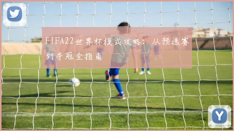 FIFA22世界杯模式攻略：从预选赛到夺冠全指南