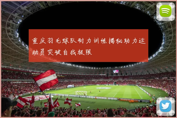 重庆羽毛球队耐力训练揭秘助力运动员突破自我极限