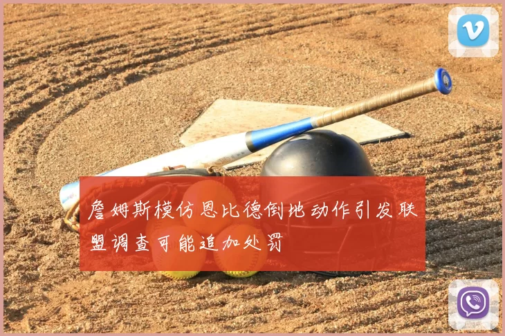 詹姆斯模仿恩比德倒地动作引发联盟调查可能追加处罚
