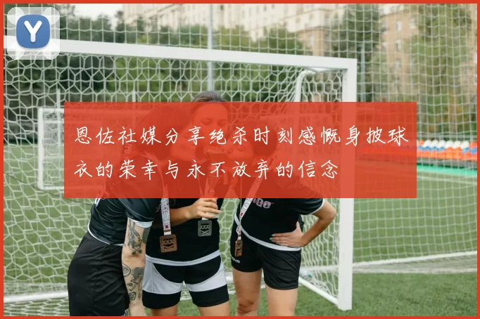 恩佐社媒分享绝杀时刻感慨身披球衣的荣幸与永不放弃的信念