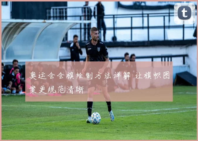 奥运会会旗绘制方法详解 让旗帜图案更规范清晰