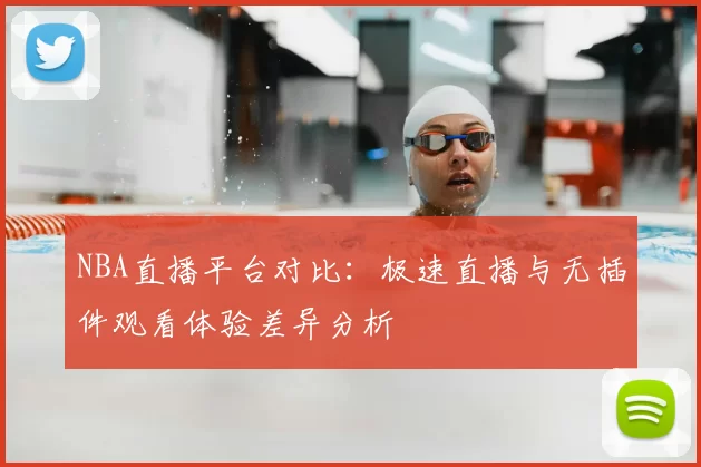 NBA直播平台对比:极速直播与无插件观看体验差异分析