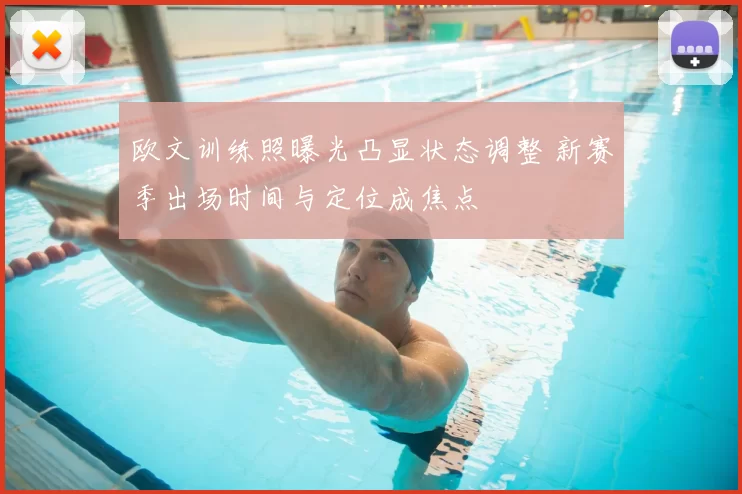 欧文训练照曝光凸显状态调整 新赛季出场时间与定位成焦点