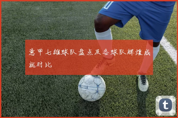 意甲七雄球队盘点及各球队辉煌成就对比