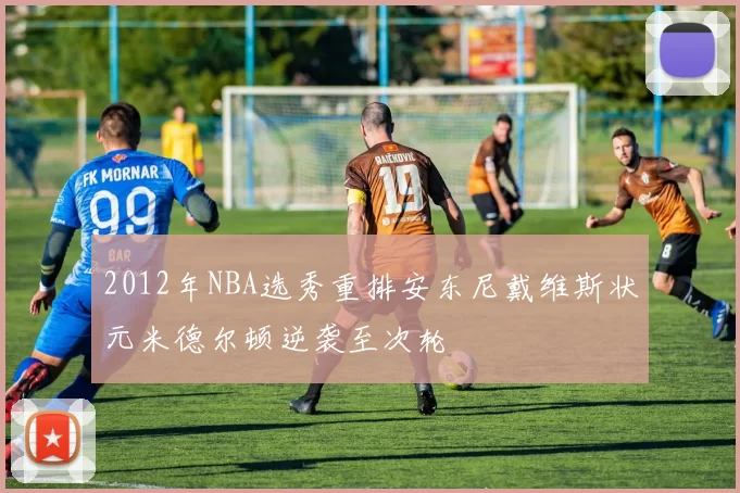 2012年NBA选秀重排安东尼戴维斯状元米德尔顿逆袭至次轮