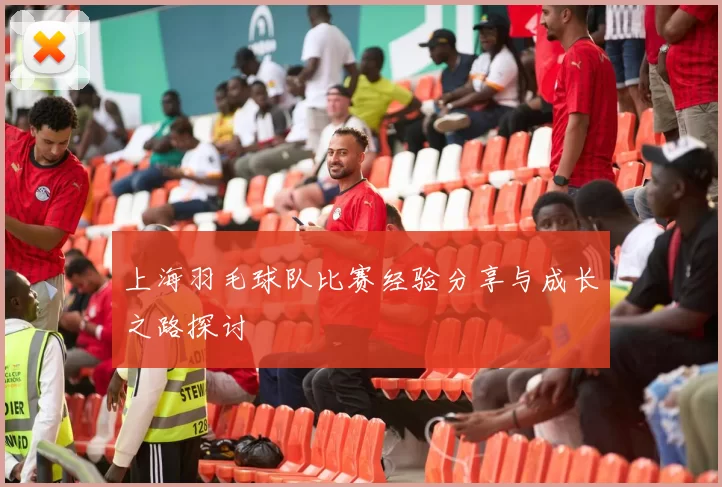 上海羽毛球队比赛经验分享与成长之路探讨