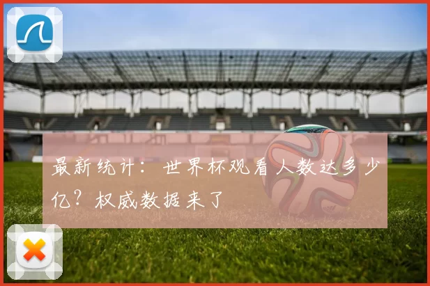 最新统计:世界杯观看人数达多少亿?权威数据来了