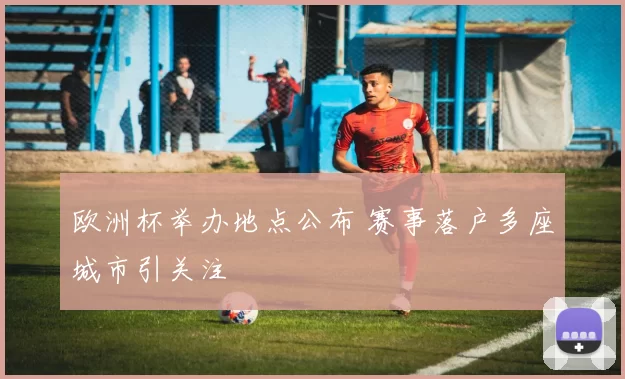 欧洲杯举办地点公布 赛事落户多座城市引关注