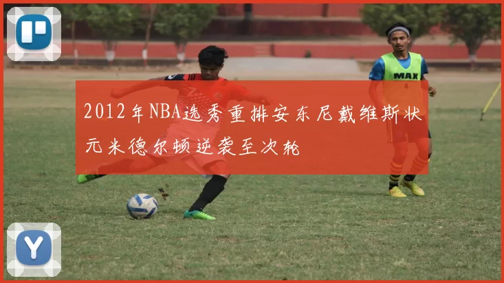 2012年NBA选秀重排安东尼戴维斯状元米德尔顿逆袭至次轮