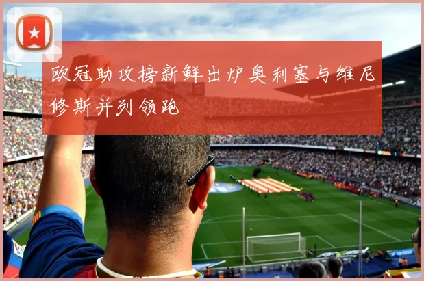 欧冠助攻榜新鲜出炉奥利塞与维尼修斯并列领跑