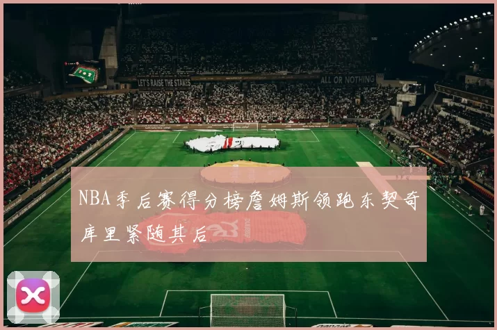 NBA季后赛得分榜詹姆斯领跑东契奇库里紧随其后