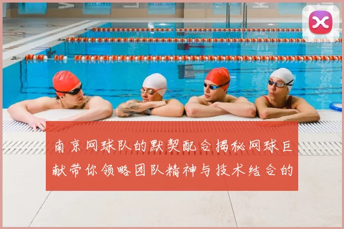 南京网球队的默契配合揭秘网球巨献带你领略团队精神与技术结合的魅力