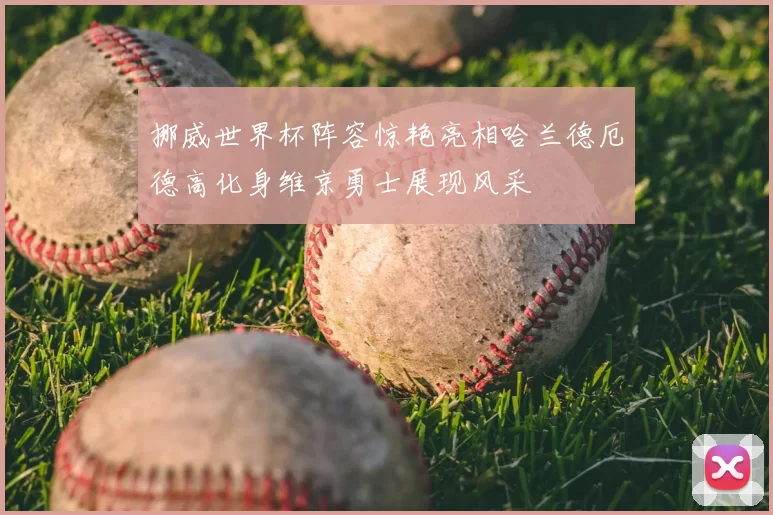挪威世界杯阵容惊艳亮相哈兰德厄德高化身维京勇士展现风采