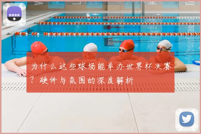 为什么这些球场能举办世界杯决赛?硬件与氛围的深度解析