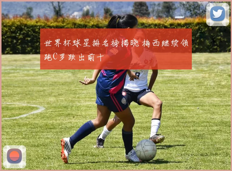 世界杯球星排名榜揭晓 梅西继续领跑C罗跌出前十