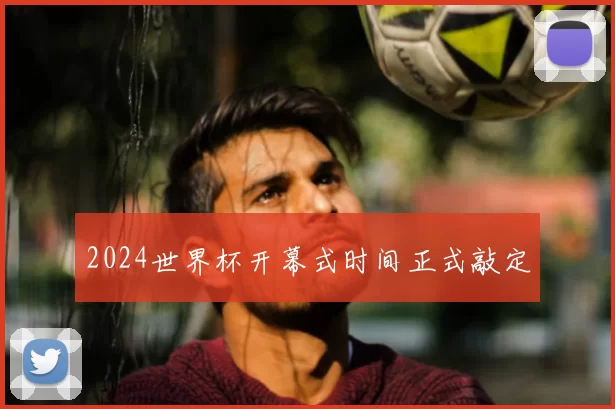 2024世界杯开幕式时间正式敲定
