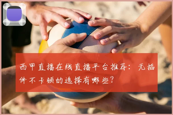 西甲直播在线直播平台推荐:无插件不卡顿的选择有哪些?
