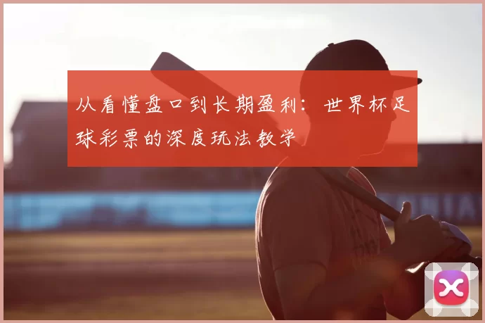 从看懂盘口到长期盈利：世界杯足球彩票的深度玩法教学