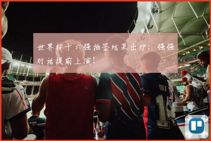 世界杯十六强抽签结果出炉：强强对话提前上演！