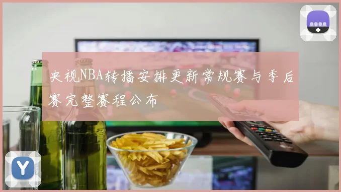 央视NBA转播安排更新常规赛与季后赛完整赛程公布