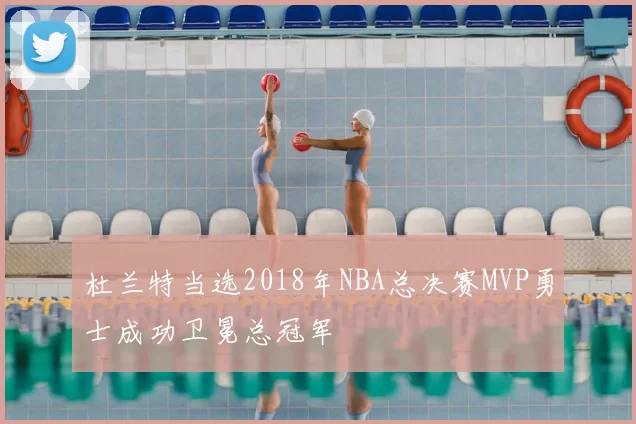 杜兰特当选2018年NBA总决赛MVP勇士成功卫冕总冠军