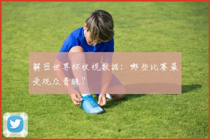 解密世界杯收视数据:哪些比赛最受观众青睐?