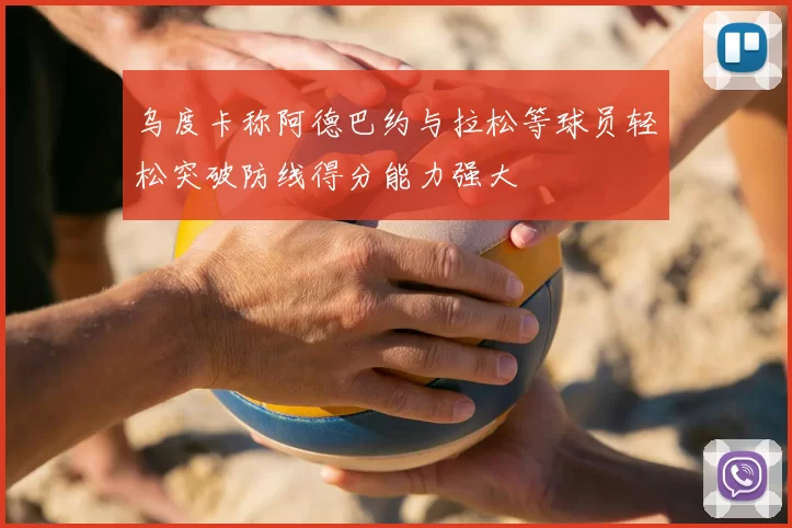 乌度卡称阿德巴约与拉松等球员轻松突破防线得分能力强大