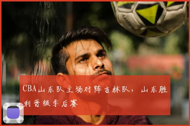 CBA山东队主场对阵吉林队，山东胜利晋级季后赛