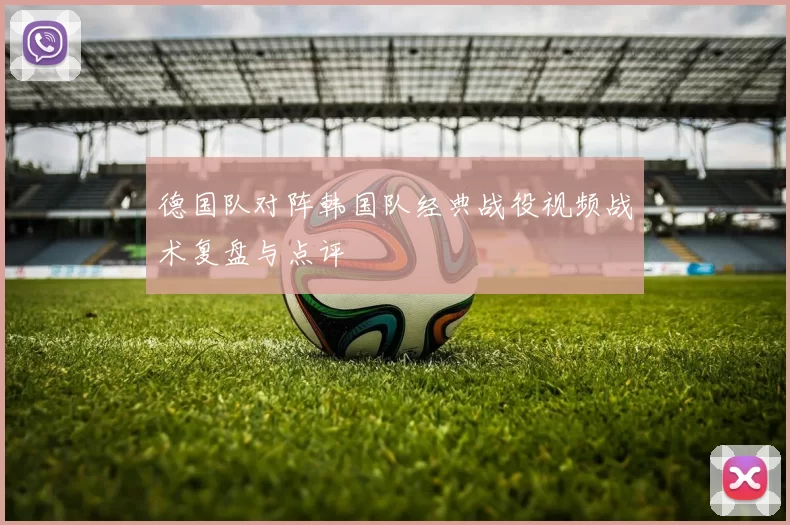 德国队对阵韩国队经典战役视频战术复盘与点评