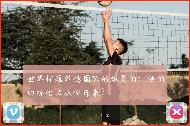 世界杯冠军德国队的球星们：他们的统治力从何而来？