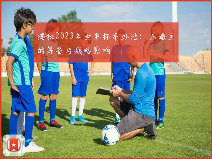 揭秘2023年世界杯举办地：东道主的筹备与战略影响