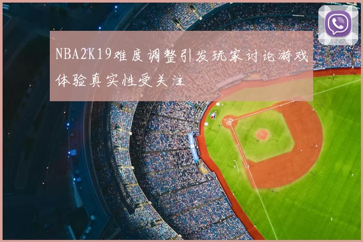 NBA2K19难度调整引发玩家讨论游戏体验真实性受关注