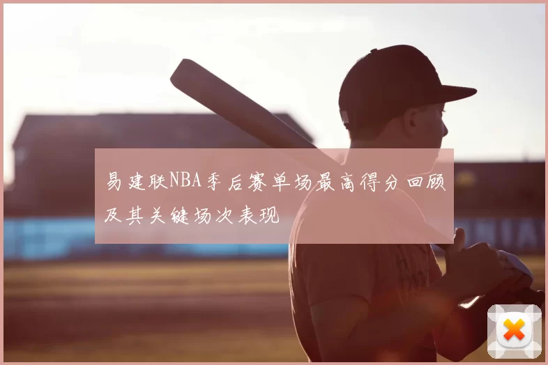 易建联NBA季后赛单场最高得分回顾及其关键场次表现