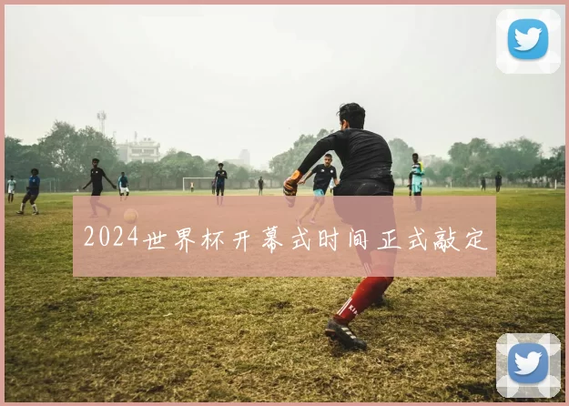 2024世界杯开幕式时间正式敲定